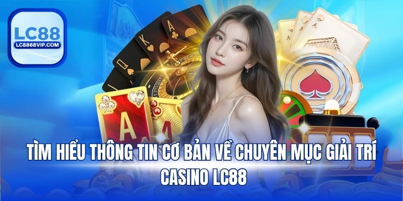 Tìm hiểu thông tin cơ bản về chuyên mục giải trí Casino LC88